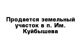 Продается земельный участок в п. Им. Куйбышева